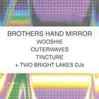 BROTHERS HAND MIRROR, WOOSHIE, OUTERWAVES, TINCTURE, TWO BRIGHT LAKES DJS