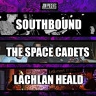 SOUTHBOUND + THE SPACE CADETS + LACHLAN HEALD