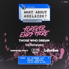WHAT ABOUT ADELAIDE? a mini fest featuring: FOREVER ENDS HERE,  THOSE WHO DREAM, BELLE HAVEN, DOWN & OUT, CHELSEA MANOR & LEFT ON SEEN