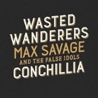 Wasted Wanderers, Max Savage & The False Idols, Conchillia